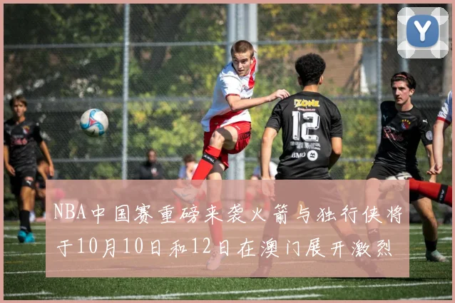 NBA中国赛重磅来袭火箭与独行侠将于10月10日和12日在澳门展开激烈对决