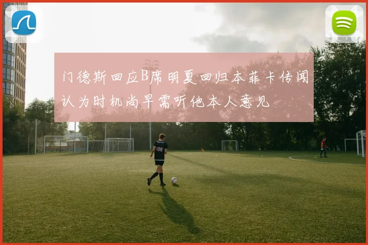 门德斯回应B席明夏回归本菲卡传闻认为时机尚早需听他本人意见