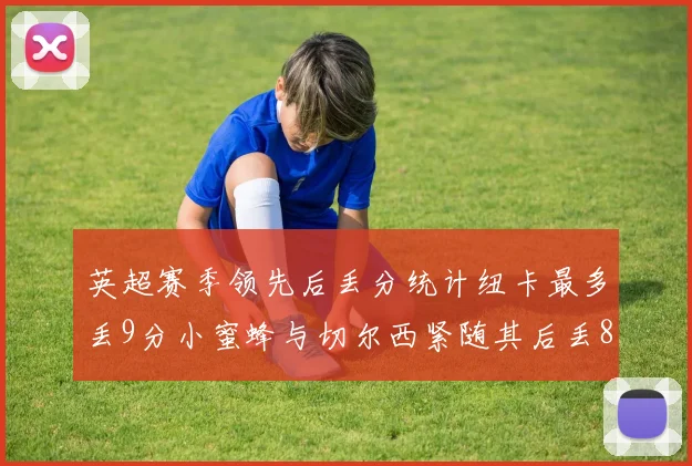 英超赛季领先后丢分统计纽卡最多丢9分小蜜蜂与切尔西紧随其后丢8分