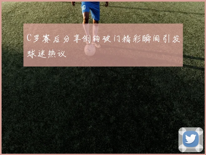 C罗赛后分享倒钩破门精彩瞬间引发球迷热议