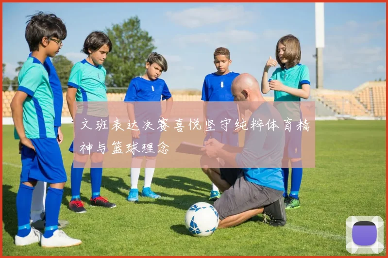 文班表达决赛喜悦坚守纯粹体育精神与篮球理念