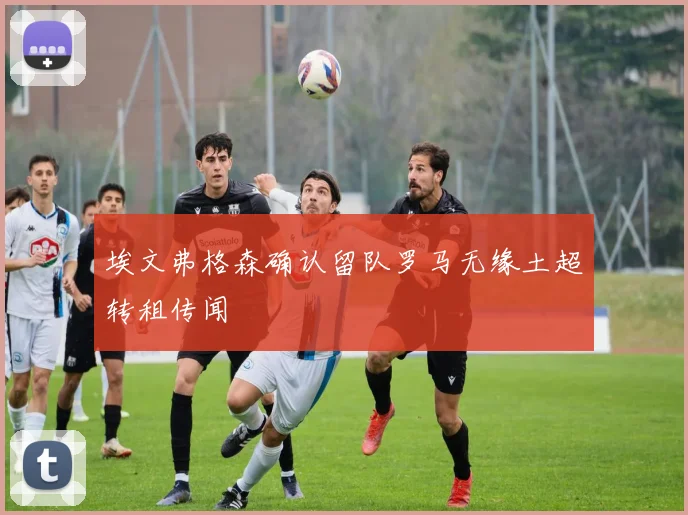 埃文弗格森确认留队罗马无缘土超转租传闻