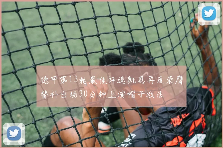 德甲第13轮最佳评选凯恩再度荣膺替补出场30分钟上演帽子戏法