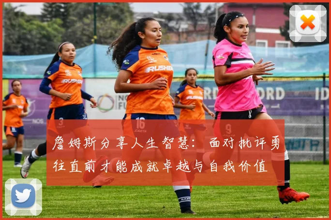 詹姆斯分享人生智慧：面对批评勇往直前才能成就卓越与自我价值