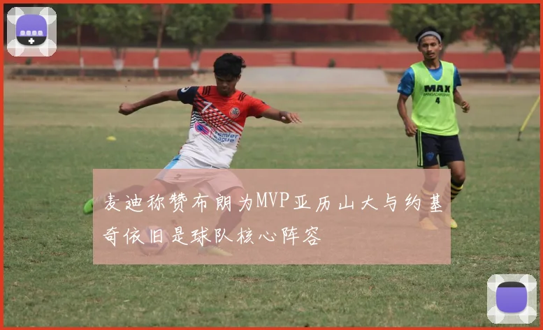麦迪称赞布朗为MVP亚历山大与约基奇依旧是球队核心阵容