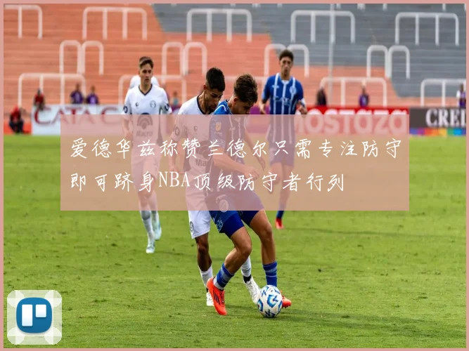 爱德华兹称赞兰德尔只需专注防守即可跻身NBA顶级防守者行列