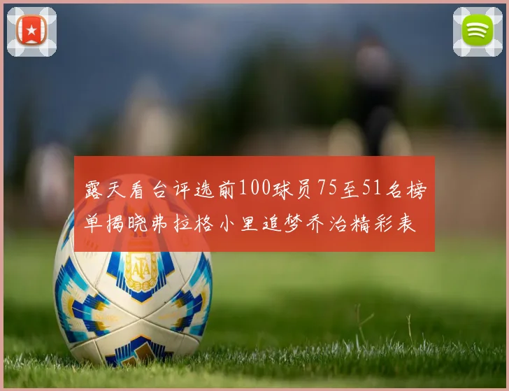 露天看台评选前100球员75至51名榜单揭晓弗拉格小里追梦乔治精彩表现