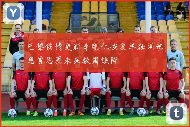 巴黎伤情更新李刚仁恢复单独训练恩贾恩图未来数周缺阵