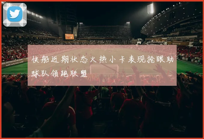 快船近期状态火热小卡表现抢眼助球队领跑联盟