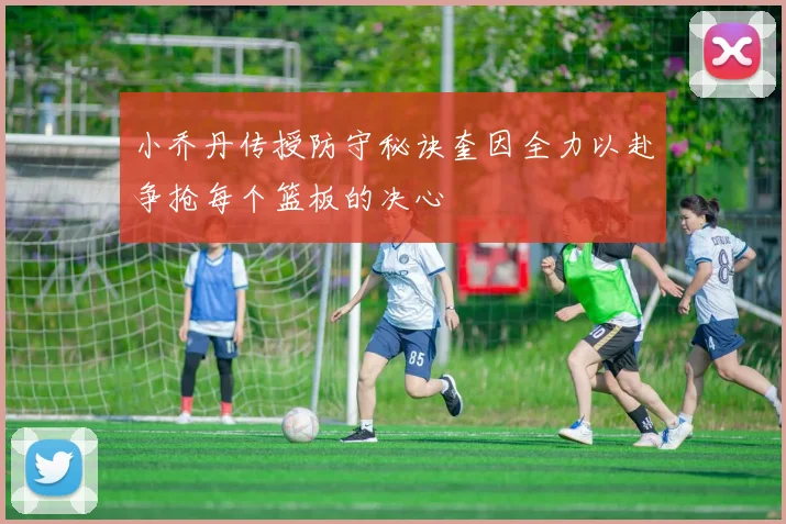 小乔丹传授防守秘诀奎因全力以赴争抢每个篮板的决心