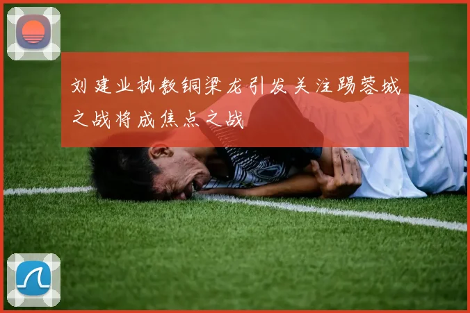 刘建业执教铜梁龙引发关注踢蓉城之战将成焦点之战
