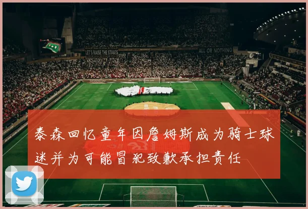 泰森回忆童年因詹姆斯成为骑士球迷并为可能冒犯致歉承担责任