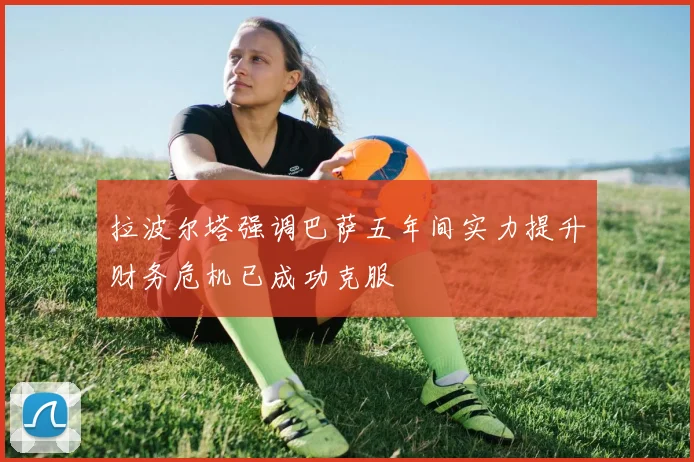 拉波尔塔强调巴萨五年间实力提升财务危机已成功克服