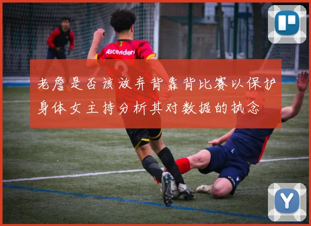 老詹是否该放弃背靠背比赛以保护身体女主持分析其对数据的执念