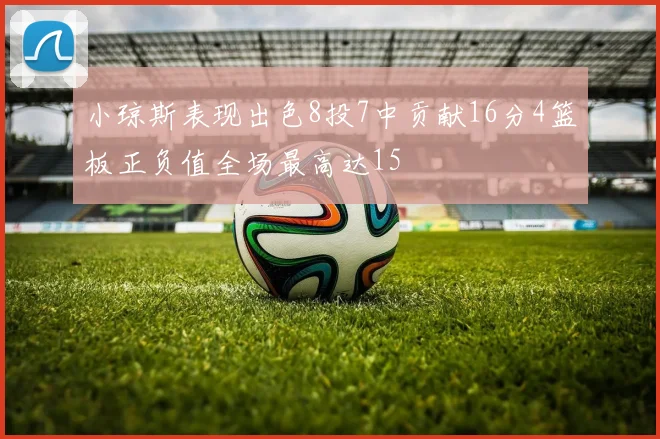 小琼斯表现出色8投7中贡献16分4篮板正负值全场最高达15