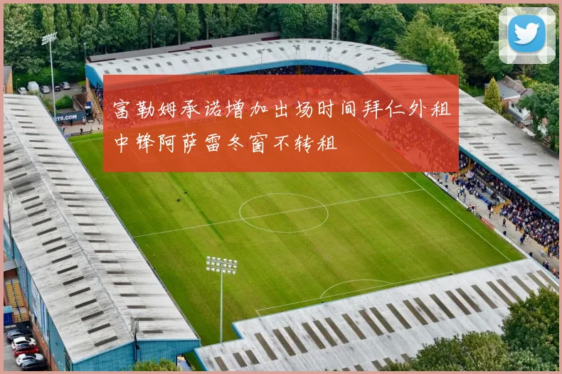 富勒姆承诺增加出场时间拜仁外租中锋阿萨雷冬窗不转租