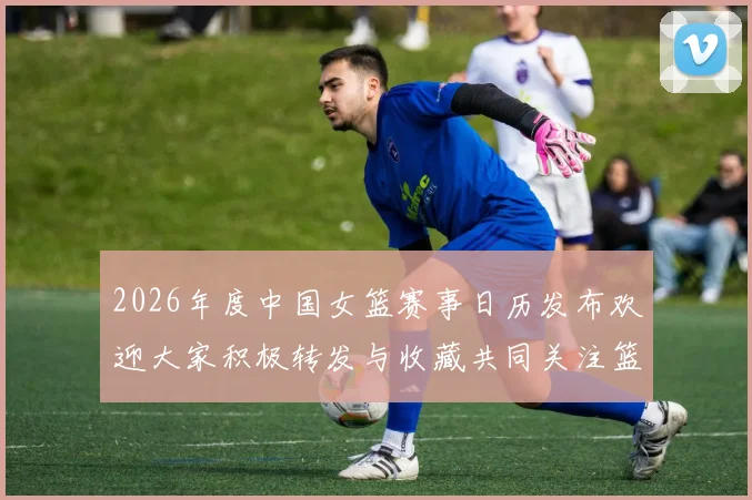 2026年度中国女篮赛事日历发布欢迎大家积极转发与收藏共同关注篮球盛事
