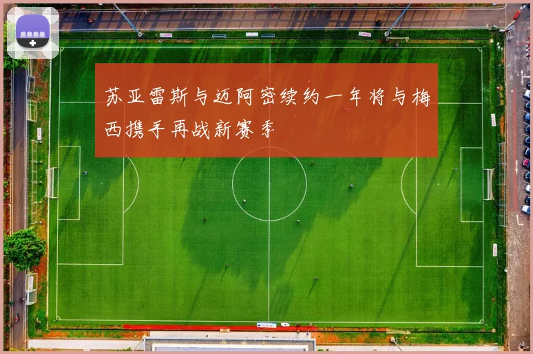 苏亚雷斯与迈阿密续约一年将与梅西携手再战新赛季