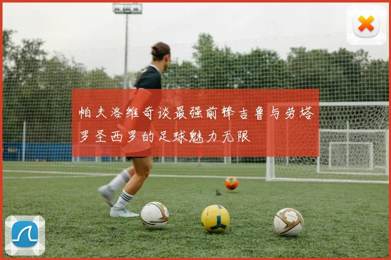 帕夫洛维奇谈最强前锋吉鲁与劳塔罗圣西罗的足球魅力无限