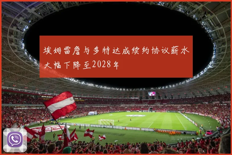 埃姆雷詹与多特达成续约协议薪水大幅下降至2028年