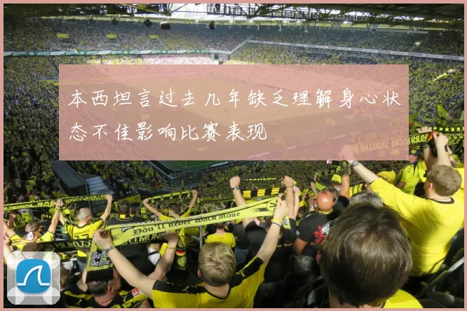 本西坦言过去几年缺乏理解身心状态不佳影响比赛表现