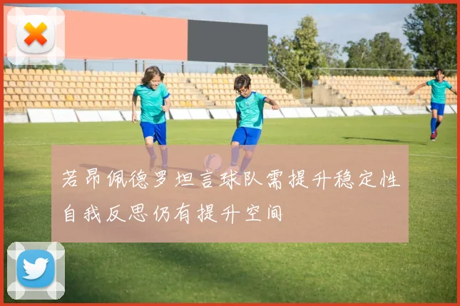 若昂佩德罗坦言球队需提升稳定性自我反思仍有提升空间