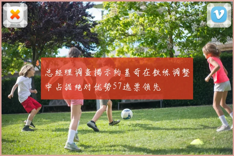 总经理调查揭示约基奇在教练调整中占据绝对优势57选票领先