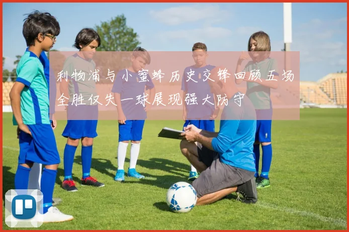 利物浦与小蜜蜂历史交锋回顾五场全胜仅失一球展现强大防守
