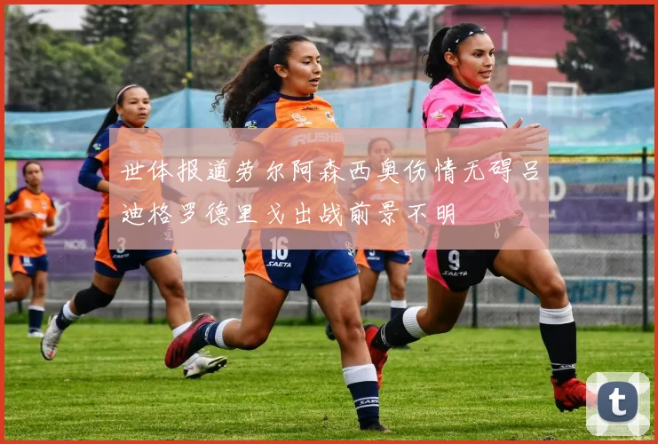 世体报道劳尔阿森西奥伤情无碍吕迪格罗德里戈出战前景不明