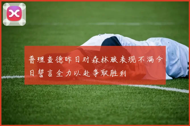 普理查德昨日对森林狼表现不满今日誓言全力以赴争取胜利