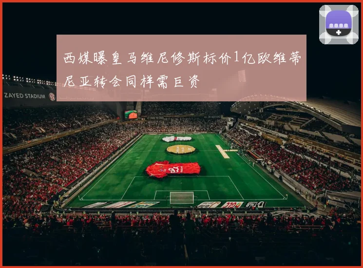 西媒曝皇马维尼修斯标价1亿欧维蒂尼亚转会同样需巨资