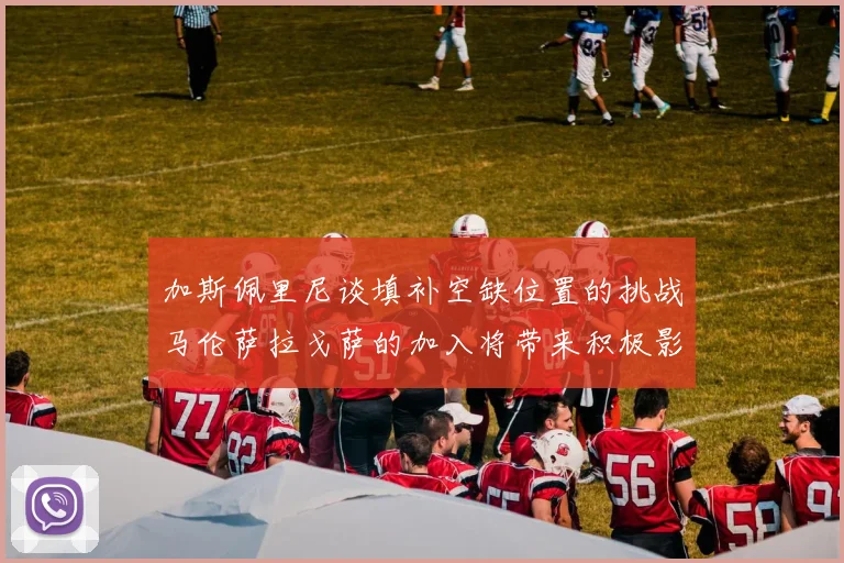 加斯佩里尼谈填补空缺位置的挑战马伦萨拉戈萨的加入将带来积极影响