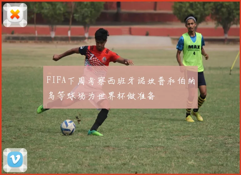FIFA下周考察西班牙诺坎普和伯纳乌等球场为世界杯做准备