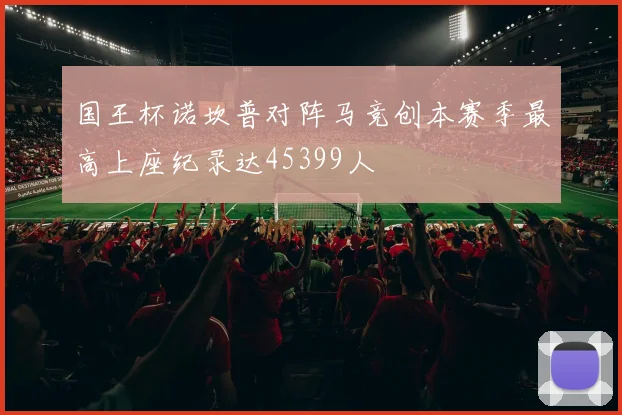 国王杯诺坎普对阵马竞创本赛季最高上座纪录达45399人