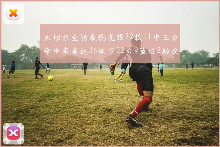米切尔全场表现亮眼22投11中三分命中率高达36砍下32分9篮板5助攻正负值13