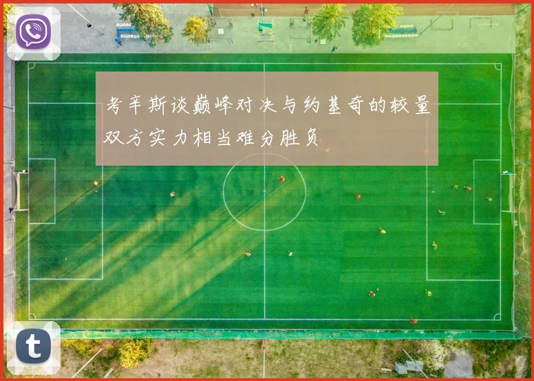 考辛斯谈巅峰对决与约基奇的较量双方实力相当难分胜负
