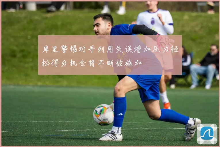 库里警惕对手利用失误增加压力轻松得分机会将不断被施加