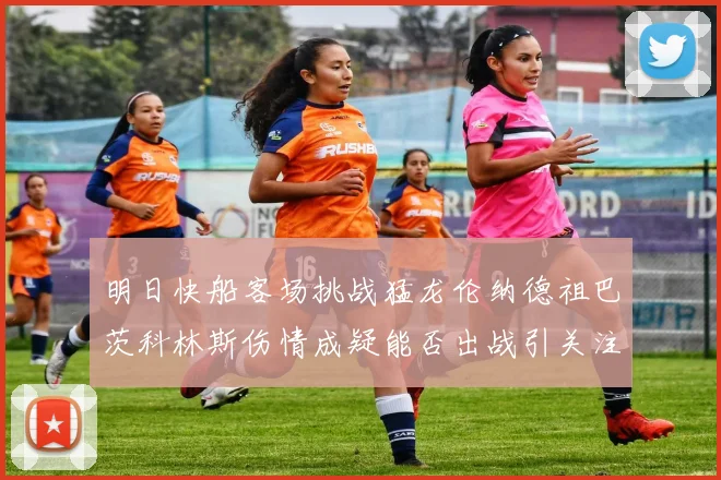 明日快船客场挑战猛龙伦纳德祖巴茨科林斯伤情成疑能否出战引关注