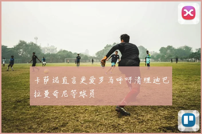 卡萨诺直言更爱罗马呼吁清理迪巴拉曼奇尼等球员