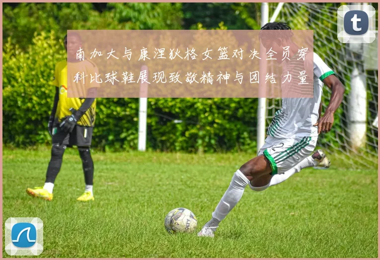 南加大与康涅狄格女篮对决全员穿科比球鞋展现致敬精神与团结力量