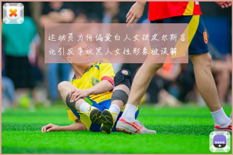 运动员为何偏爱白人女孩皮尔斯言论引发争议黑人女性形象被误解