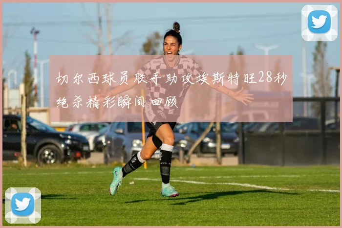切尔西球员联手助攻埃斯特旺28秒绝杀精彩瞬间回顾