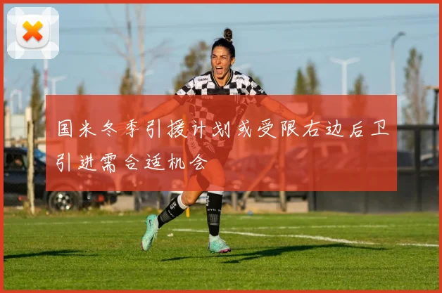 国米冬季引援计划或受限右边后卫引进需合适机会