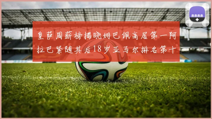 皇萨周薪榜揭晓姆巴佩高居第一阿拉巴紧随其后18岁亚马尔排名第十