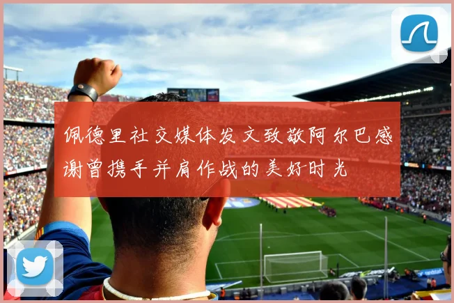 佩德里社交媒体发文致敬阿尔巴感谢曾携手并肩作战的美好时光