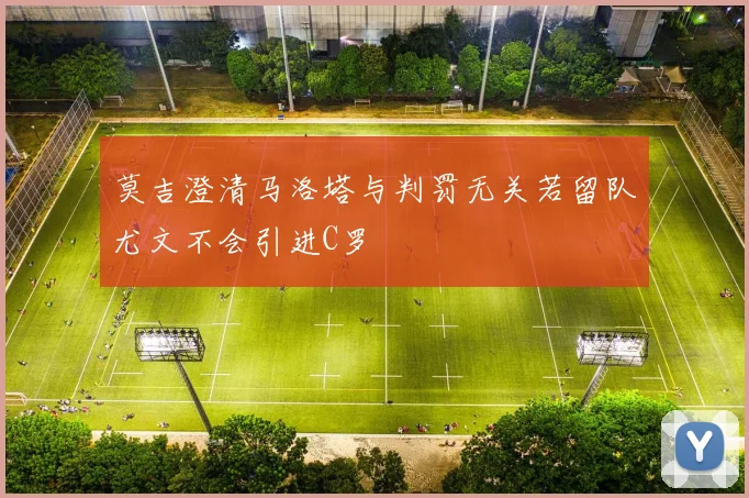 莫吉澄清马洛塔与判罚无关若留队尤文不会引进C罗