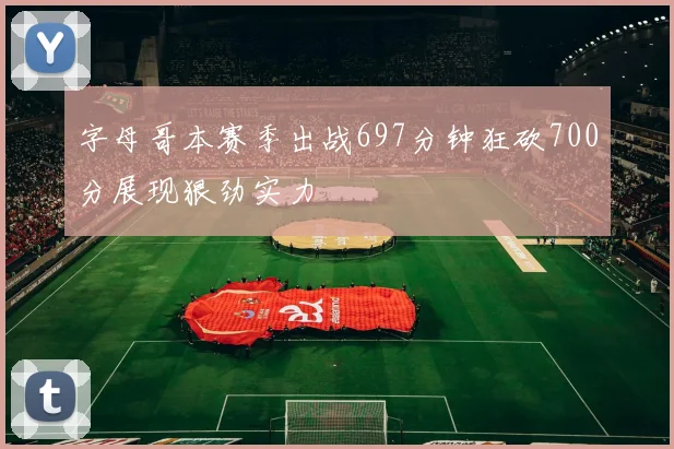 字母哥本赛季出战697分钟狂砍700分展现狠劲实力