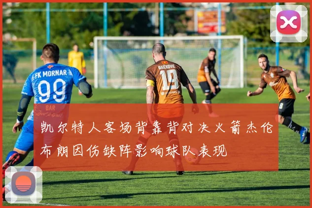 凯尔特人客场背靠背对决火箭杰伦布朗因伤缺阵影响球队表现