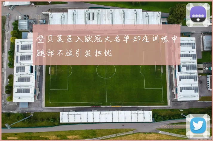 登贝莱虽入欧冠大名单却在训练中腿部不适引发担忧