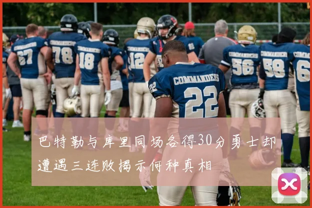 巴特勒与库里同场各得30分勇士却遭遇三连败揭示何种真相